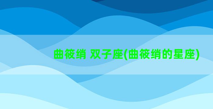 曲筱绡 双子座(曲筱绡的星座)